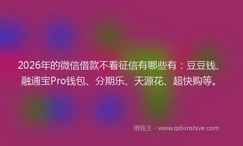2026年的微信借款不看征信有哪些有：豆豆钱、融通宝Pro钱包、分期乐、天源花、超快购等。