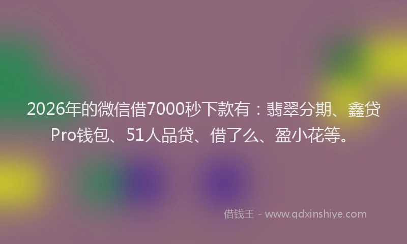 2026年的微信借7000秒下款有：翡翠分期、鑫贷Pro钱包、51人品贷、借了么、盈小花等。