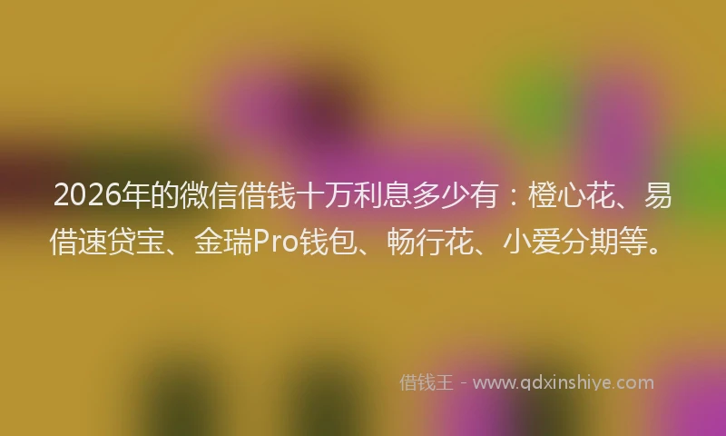 2026年的微信借钱十万利息多少有：橙心花、易借速贷宝、金瑞Pro钱包、畅行花、小爱分期等。