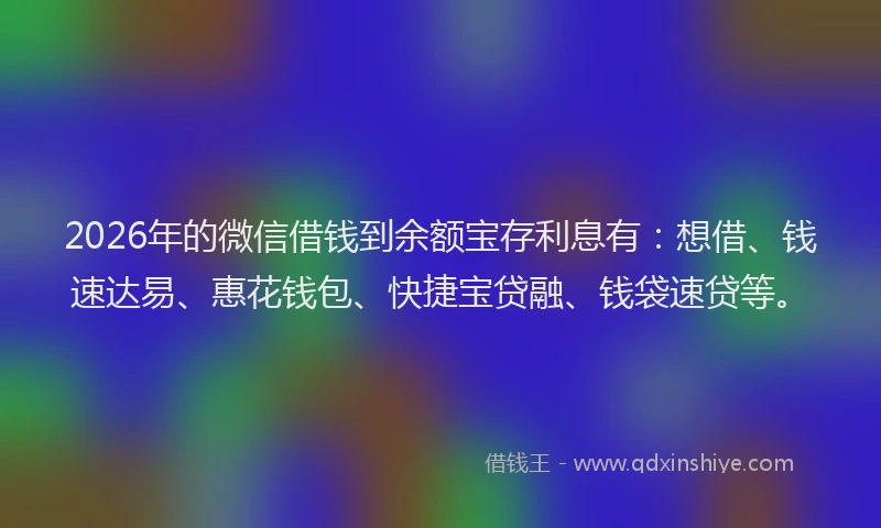 2026年的微信借钱到余额宝存利息有：想借、钱速达易、惠花钱包、快捷宝贷融、钱袋速贷等。