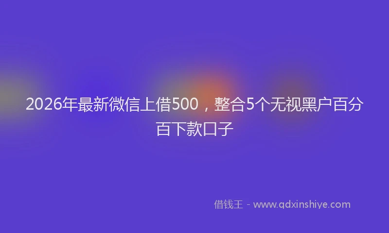 2026年最新微信上借500，整合5个无视黑户百分百下款口子