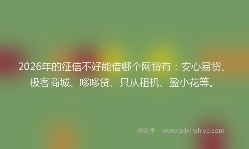2026年的征信不好能借哪个网贷有：安心易贷、极客商城、哆哆贷、只从租机、盈小花等。