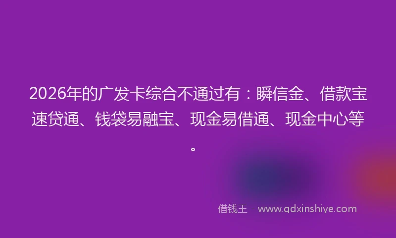2026年的广发卡综合不通过有：瞬信金、借款宝速贷通、钱袋易融宝、现金易借通、现金中心等。
