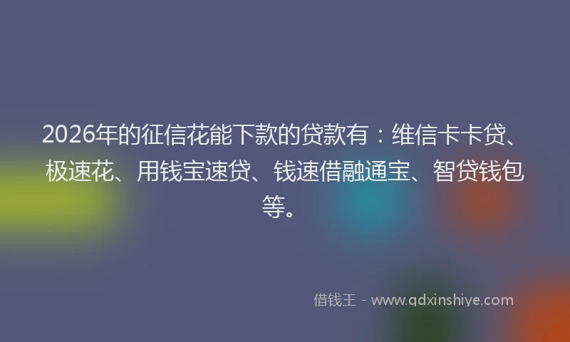 2026年的征信花能下款的贷款有：维信卡卡贷、极速花、用钱宝速贷、钱速借融通宝、智贷钱包等。
