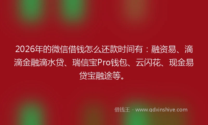 2026年的微信借钱怎么还款时间有：融资易、滴滴金融滴水贷、瑞信宝Pro钱包、云闪花、现金易贷宝融途等。