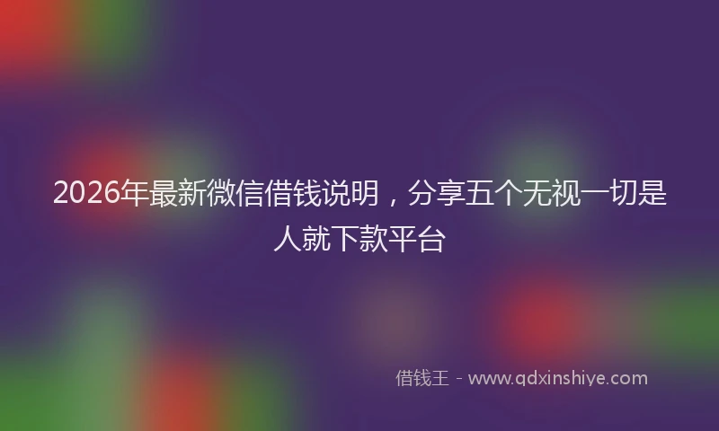 2026年最新微信借钱说明，分享五个无视一切是人就下款平台