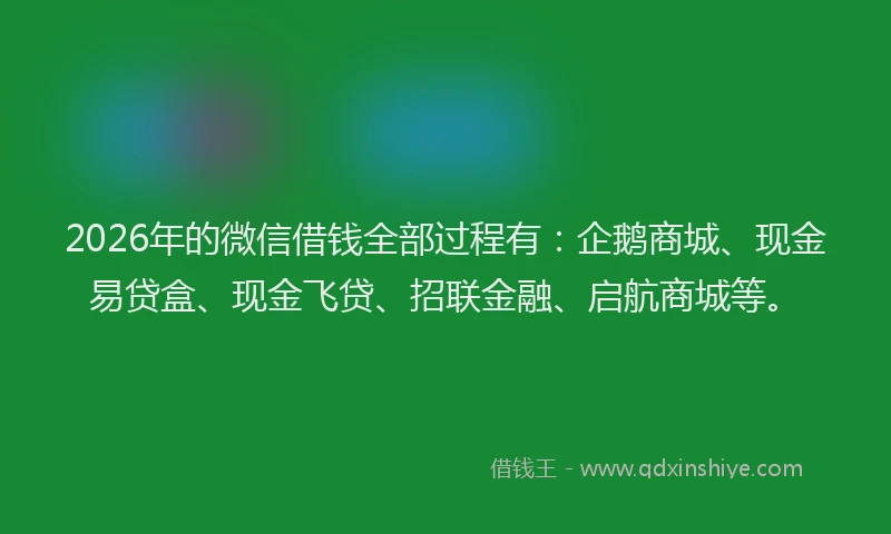 2026年的微信借钱全部过程有：企鹅商城、现金易贷盒、现金飞贷、招联金融、启航商城等。