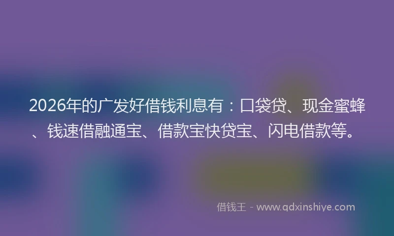2026年的广发好借钱利息有：口袋贷、现金蜜蜂、钱速借融通宝、借款宝快贷宝、闪电借款等。
