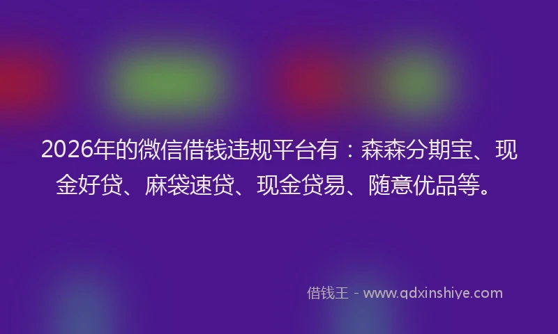 2026年的微信借钱违规平台有：森森分期宝、现金好贷、麻袋速贷、现金贷易、随意优品等。