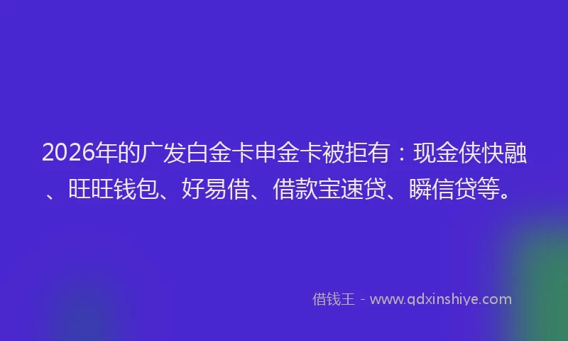 2026年的广发白金卡申金卡被拒有：现金侠快融、旺旺钱包、好易借、借款宝速贷、瞬信贷等。