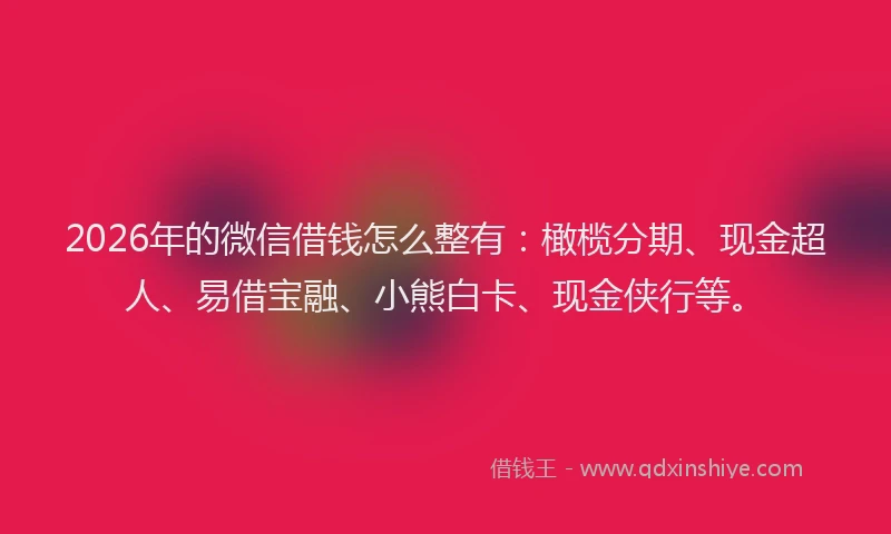 2026年的微信借钱怎么整有：橄榄分期、现金超人、易借宝融、小熊白卡、现金侠行等。