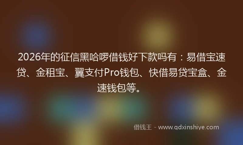 2026年的征信黑哈啰借钱好下款吗有：易借宝速贷、金租宝、翼支付Pro钱包、快借易贷宝盒、金速钱包等。