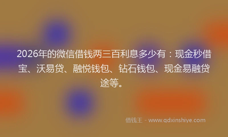 2026年的微信借钱两三百利息多少有：现金秒借宝、沃易贷、融悦钱包、钻石钱包、现金易融贷途等。
