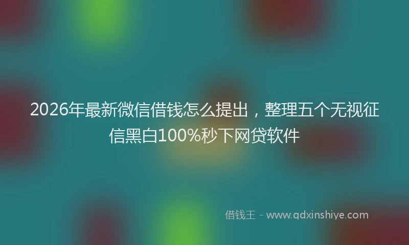 2026年最新微信借钱怎么提出，整理五个无视征信黑白100%秒下网贷软件