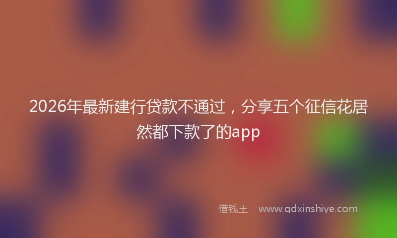 2026年最新建行贷款不通过，分享五个征信花居然都下款了的app