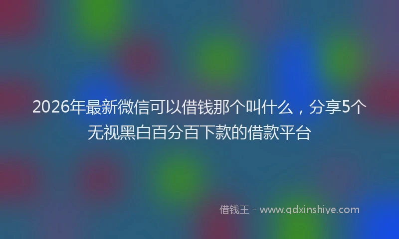 2026年最新微信可以借钱那个叫什么，分享5个无视黑白百分百下款的借款平台
