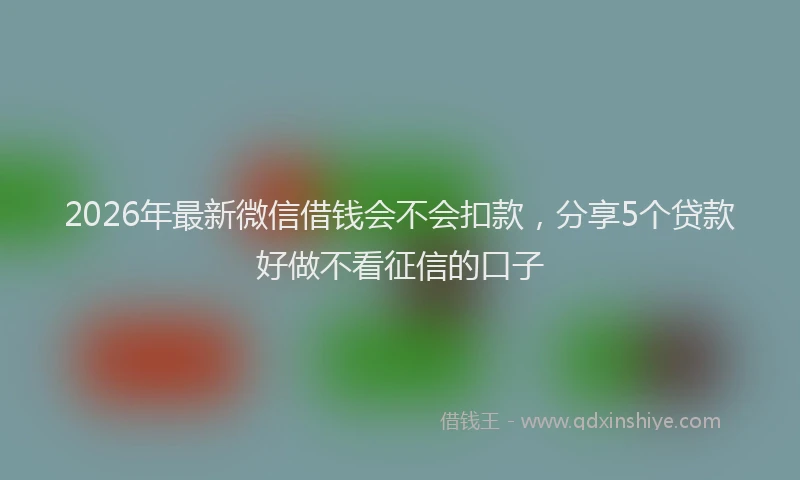 2026年最新微信借钱会不会扣款，分享5个贷款好做不看征信的口子
