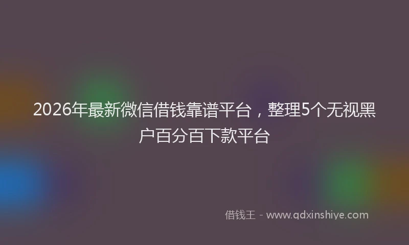 2026年最新微信借钱靠谱平台，整理5个无视黑户百分百下款平台