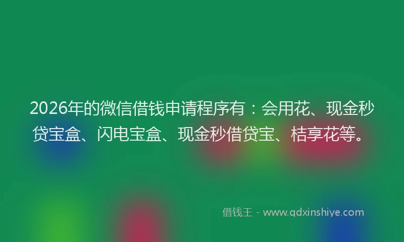 2026年的微信借钱申请程序有：会用花、现金秒贷宝盒、闪电宝盒、现金秒借贷宝、桔享花等。