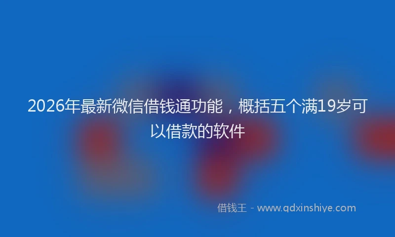 2026年最新微信借钱通功能，概括五个满19岁可以借款的软件