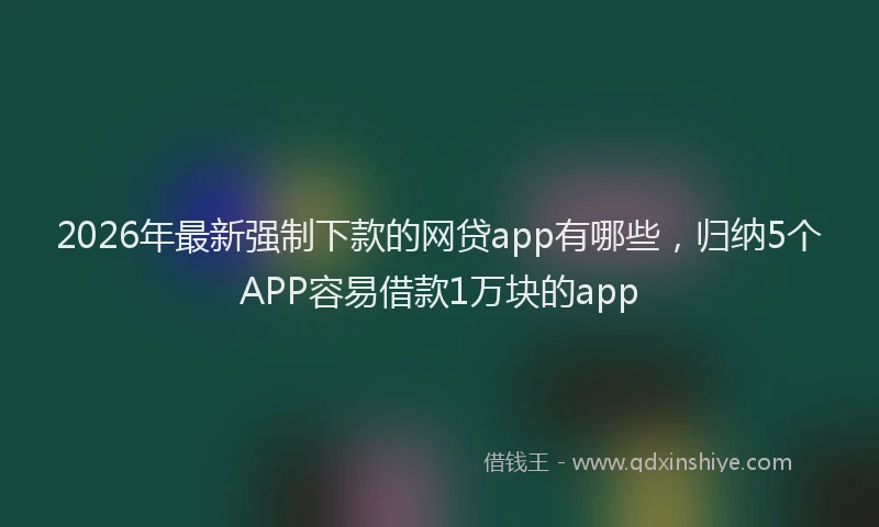 2026年最新强制下款的网贷app有哪些，归纳5个APP容易借款1万块的app