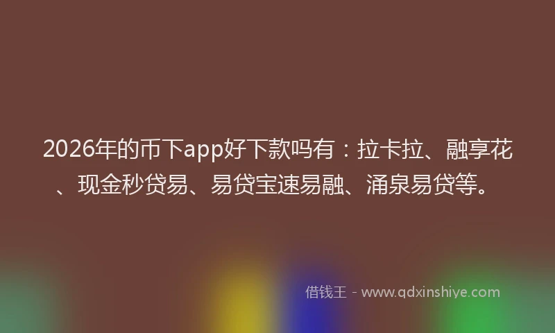2026年的币下app好下款吗有：拉卡拉、融享花、现金秒贷易、易贷宝速易融、涌泉易贷等。