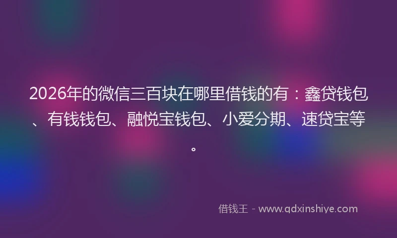 2026年的微信三百块在哪里借钱的有：鑫贷钱包、有钱钱包、融悦宝钱包、小爱分期、速贷宝等。