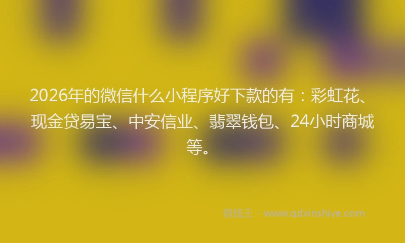 2026年的微信什么小程序好下款的有：彩虹花、现金贷易宝、中安信业、翡翠钱包、24小时商城等。