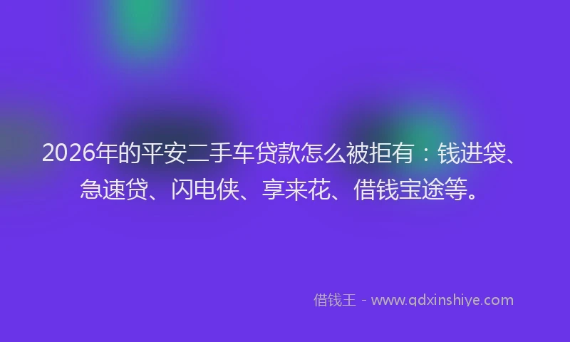 2026年的平安二手车贷款怎么被拒有：钱进袋、急速贷、闪电侠、享来花、借钱宝途等。