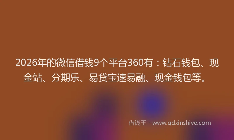 2026年的微信借钱9个平台360有：钻石钱包、现金站、分期乐、易贷宝速易融、现金钱包等。