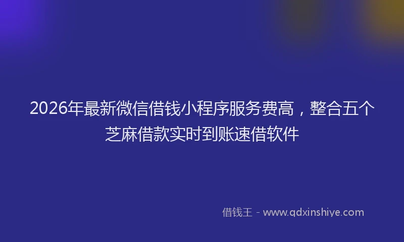 2026年最新微信借钱小程序服务费高，整合五个芝麻借款实时到账速借软件