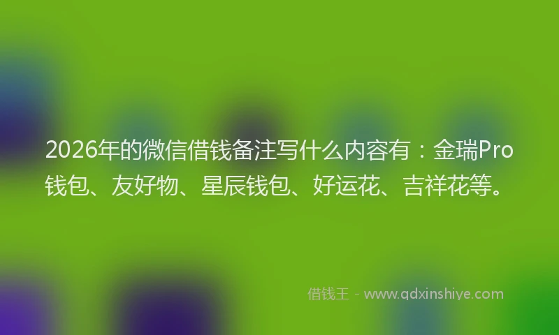 2026年的微信借钱备注写什么内容有：金瑞Pro钱包、友好物、星辰钱包、好运花、吉祥花等。