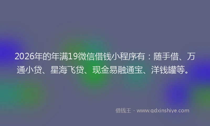 2026年的年满19微信借钱小程序有：随手借、万通小贷、星海飞贷、现金易融通宝、洋钱罐等。