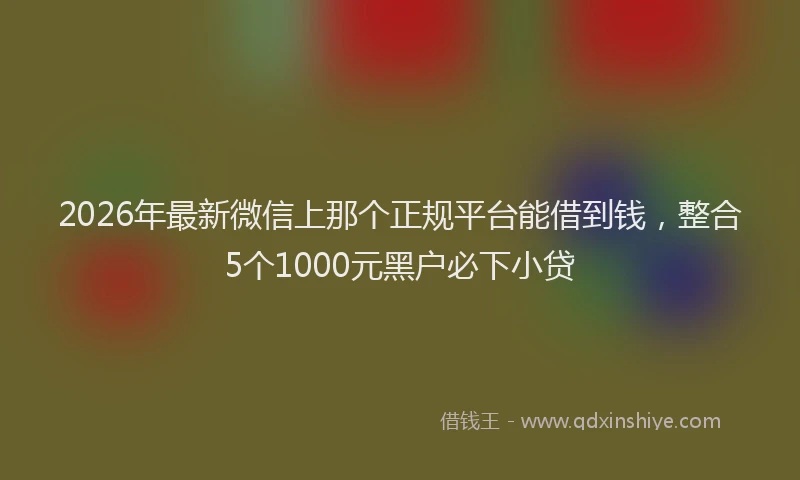 2026年最新微信上那个正规平台能借到钱，整合5个1000元黑户必下小贷