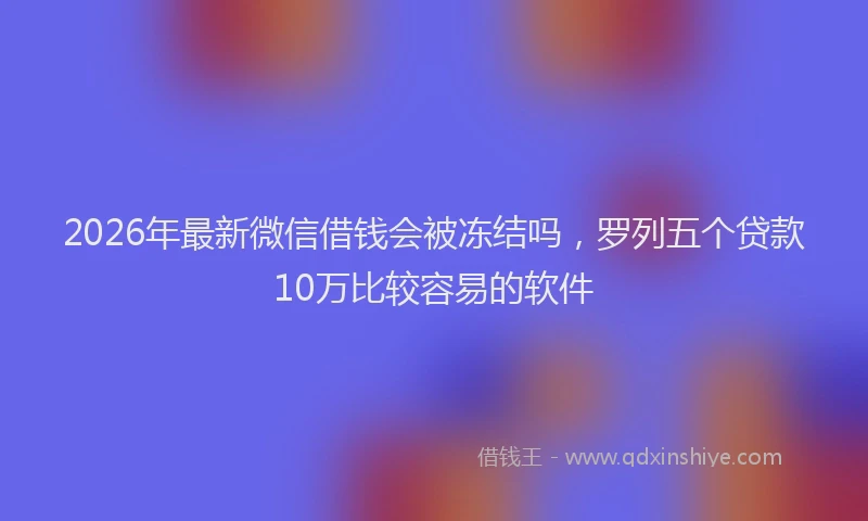 2026年最新微信借钱会被冻结吗，罗列五个贷款10万比较容易的软件