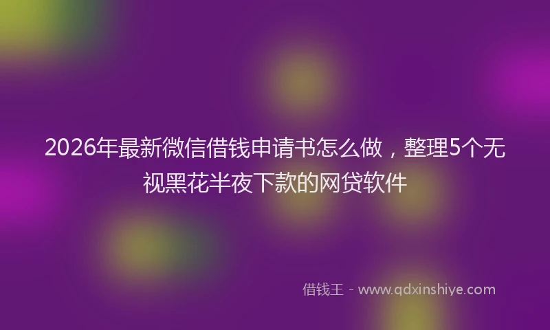 2026年最新微信借钱申请书怎么做，整理5个无视黑花半夜下款的网贷软件