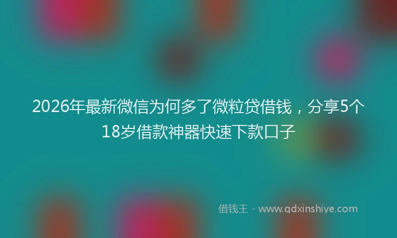 2026年最新微信为何多了微粒贷借钱，分享5个18岁借款神器快速下款口子