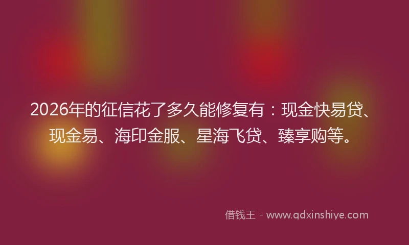 2026年的征信花了多久能修复有：现金快易贷、现金易、海印金服、星海飞贷、臻享购等。