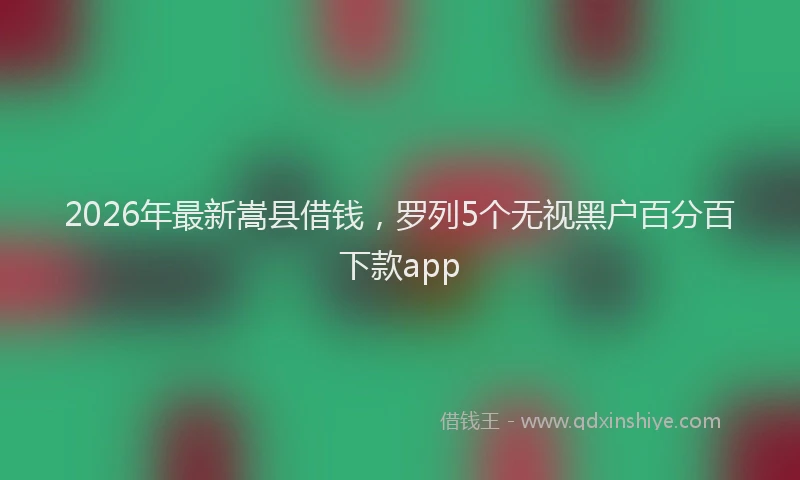 2026年最新嵩县借钱，罗列5个无视黑户百分百下款app
