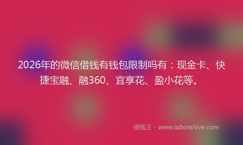 2026年的微信借钱有钱包限制吗有：现金卡、快捷宝融、融360、宜享花、盈小花等。