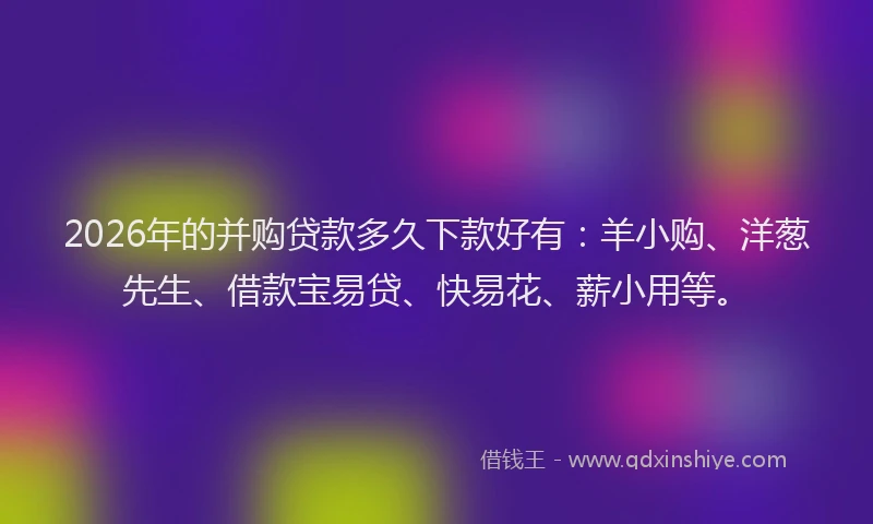 2026年的并购贷款多久下款好有：羊小购、洋葱先生、借款宝易贷、快易花、薪小用等。