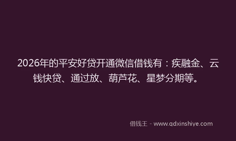 2026年的平安好贷开通微信借钱有：疾融金、云钱快贷、通过放、葫芦花、星梦分期等。