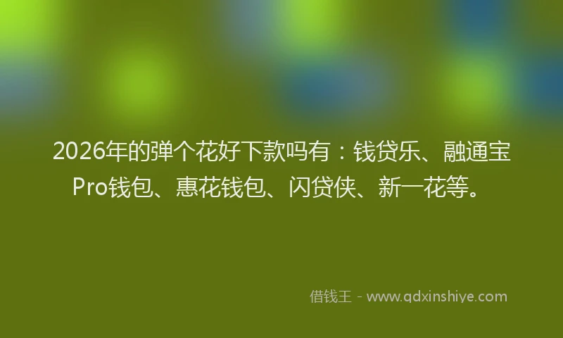 2026年的弹个花好下款吗有：钱贷乐、融通宝Pro钱包、惠花钱包、闪贷侠、新一花等。