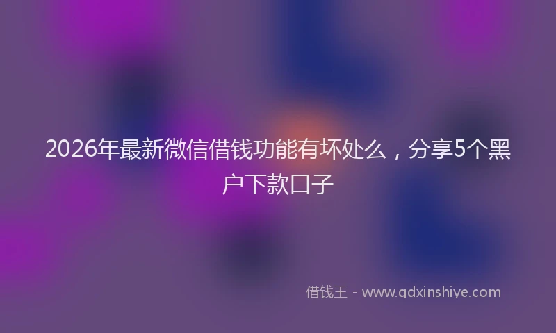 2026年最新微信借钱功能有坏处么，分享5个黑户下款口子