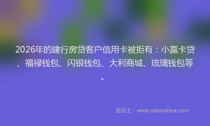 2026年的建行房贷客户信用卡被拒有：小赢卡贷、福禄钱包、闪银钱包、大利商城、琉璃钱包等。
