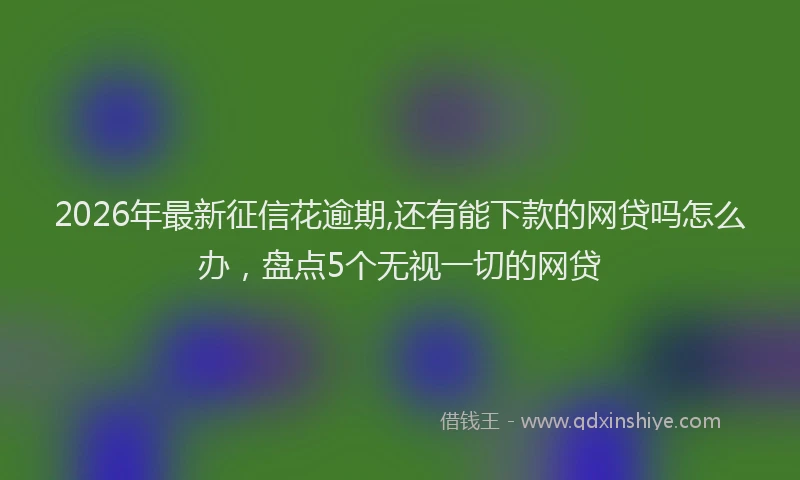 2026年最新征信花逾期,还有能下款的网贷吗怎么办，盘点5个无视一切的网贷