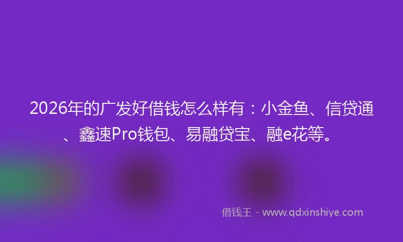 2026年的广发好借钱怎么样有：小金鱼、信贷通、鑫速Pro钱包、易融贷宝、融e花等。