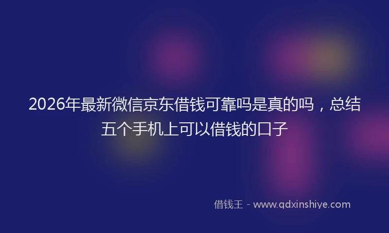 2026年最新微信京东借钱可靠吗是真的吗，总结五个手机上可以借钱的口子