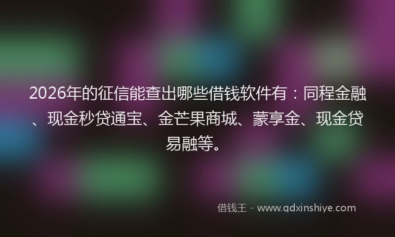 2026年的征信能查出哪些借钱软件有：同程金融、现金秒贷通宝、金芒果商城、蒙享金、现金贷易融等。