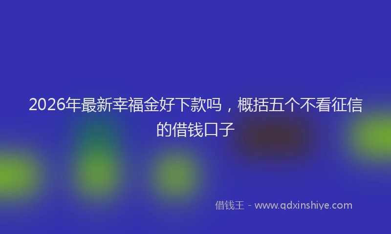 2026年最新幸福金好下款吗，概括五个不看征信的借钱口子